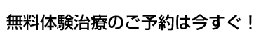 無料体験治療のご予約は今すぐ！