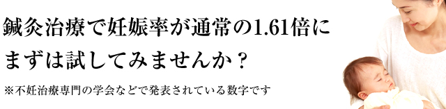 鍼灸治療で妊娠率が通常の1.61倍にまずは試してみませんか？※不妊治療専門の学会などで発表されている数字です