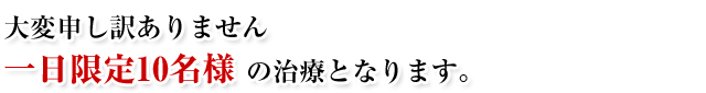 大変申し訳ありません一日限定10名様の治療となります