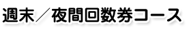 週末／夜間回数券コース