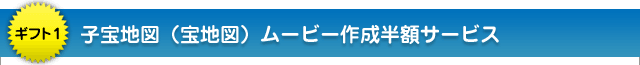 ギフト1:子宝地図(宝地図)ムービー作成半額サービス